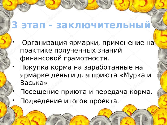 3 этап - заключительный  Организация ярмарки, применение на практике полученных знаний финансовой грамотности. Покупка корма на заработанные на ярмарке деньги для приюта «Мурка и Васька» Посещение приюта и передача корма. Подведение итогов проекта.