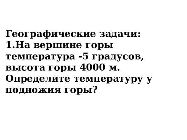 Географические задачи: 1.На вершине горы температура -5 градусов, высота горы 4000 м. Определите температуру у подножия горы?