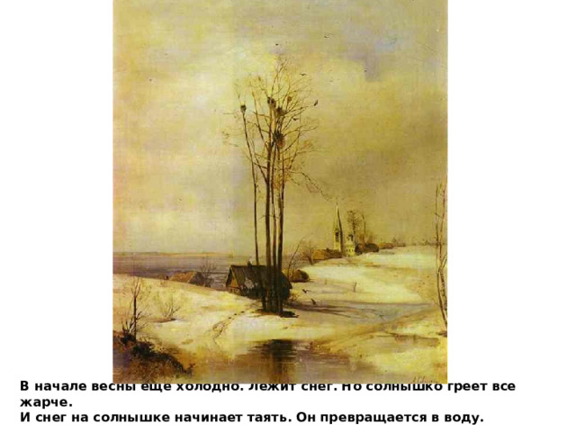 Alexey Savrasov. Early Spring. Thaw В начале весны еще холодно. Лежит снег. Но солнышко греет все жарче.  И снег на солнышке начинает таять. Он превращается в воду.