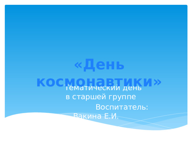 «День космонавтики»   Тематический день   в старшей группе  Воспитатель: Вакина Е.И.