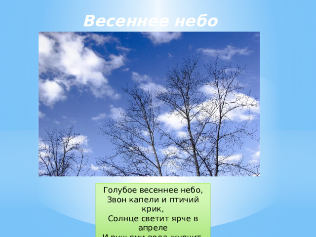 Весеннее небо Голубое весеннее небо, Звон капели и птичий крик, Солнце светит ярче в апреле И ручьями вода журчит.