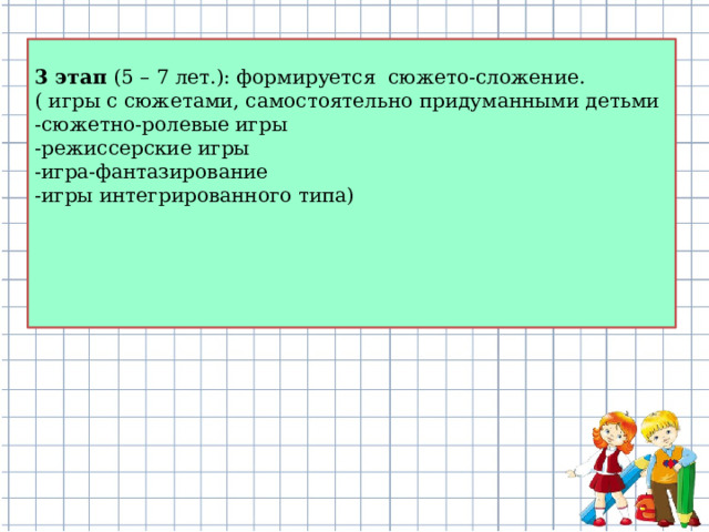 3 этап (5 – 7 лет.): формируется сюжето-сложение. ( игры с сюжетами, самостоятельно придуманными детьми -сюжетно-ролевые игры -режиссерские игры -игра-фантазирование -игры интегрированного типа)