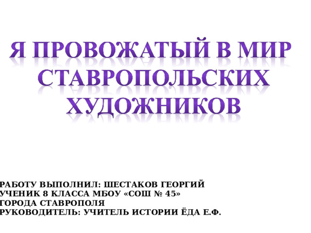 РАБОТУ ВЫПОЛНИЛ: ШЕСТАКОВ ГЕОРГИЙ УЧЕНИК 8 КЛАССА МБОУ «СОШ № 45» ГОРОДА СТАВРОПОЛЯ РУКОВОДИТЕЛЬ: УЧИТЕЛЬ ИСТОРИИ ЁДА Е.Ф.