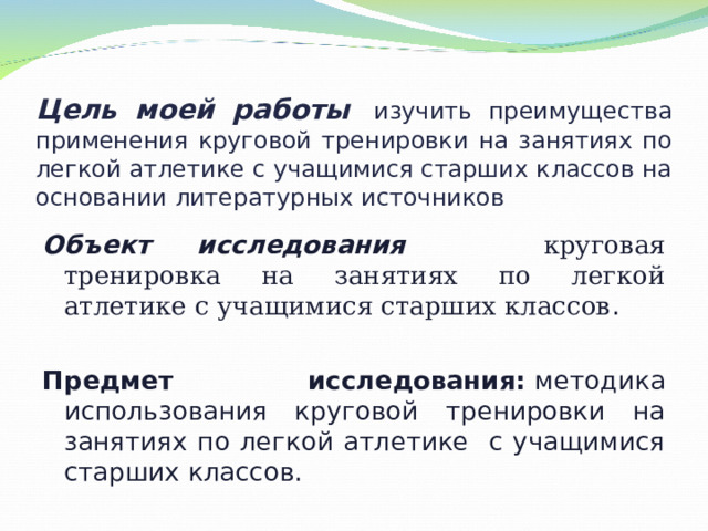 Цель моей работы   изучить преимущества применения круговой тренировки на занятиях по легкой атлетике с учащимися старших классов на основании литературных источников  Объект исследования   круговая тренировка на занятиях по легкой атлетике с учащимися старших классов . Предмет исследования:  методика использования круговой тренировки на занятиях по легкой атлетике с учащимися старших классов.