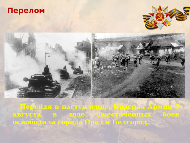 Перелом Перейдя в наступление, Красная Армия 5 августа в ходе ожесточенных боев освободила города Орел и Белгород.