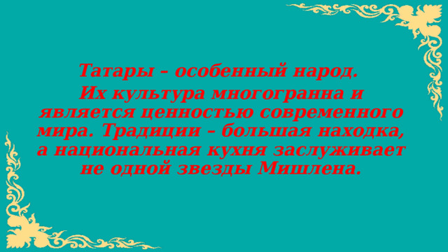 Татары – особенный народ. Их культура многогранна и является ценностью современного мира. Традиции – большая находка, а национальная кухня заслуживает не одной звезды Мишлена.