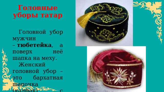 Головные уборы татар   Головной убор мужчин –  тюбетейка , а поверх неё шапка на меху. Женский головной убор – это бархатная шапочка (калфак) с вышивкой и платок.
