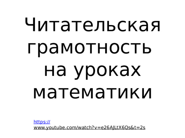 Читательская грамотность  на уроках математики   https:// www.youtube.com/watch?v=e26AJLtX6Qs&t=2s