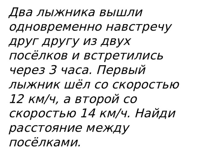 Два лыжника вышли одновременно навстречу друг другу из двух посёлков и встретились через 3 часа. Первый лыжник шёл со скоростью 12 км/ч, а второй со скоростью 14 км/ч. Найди расстояние между посёлками.