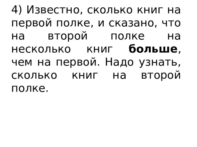 4) Известно, сколько книг на первой полке, и сказано, что на второй полке на несколько  книг больше , чем на первой. Надо узнать, сколько книг на второй полке.