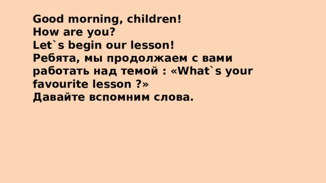 Good morning, children! How are you? Let`s begin our lesson! Ребята, мы продолжаем с вами работать над темой : «What`s your favourite lesson ?» Давайте вспомним слова.
