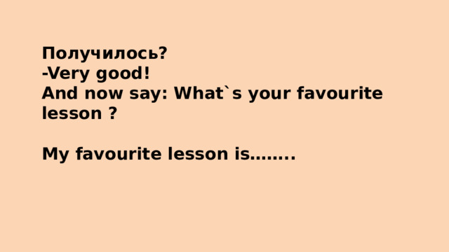 Получилось? -Very good! And now say: What`s your favourite lesson ?  My favourite lesson is……..
