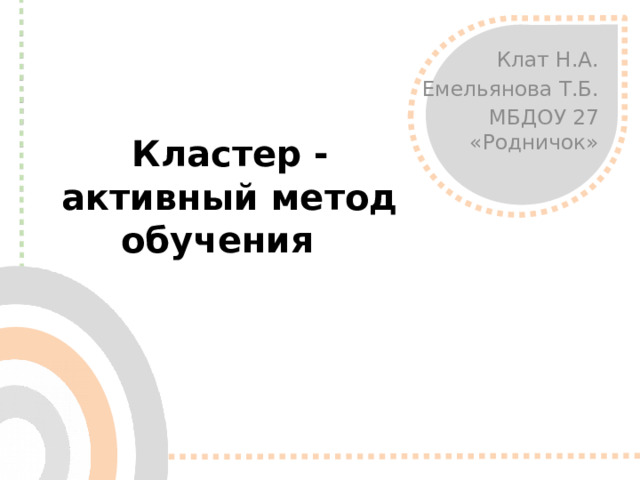 Кластер -  активный метод обучения   Клат Н.А. Емельянова Т.Б. МБДОУ 27 «Родничок»