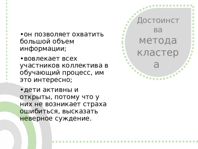 Достоинства метода кластера • он позволяет охватить большой объем информации; • вовлекает всех участников коллектива в обучающий процесс, им это интересно; • дети активны и открыты, потому что у них не возникает страха ошибиться, высказать неверное суждение.