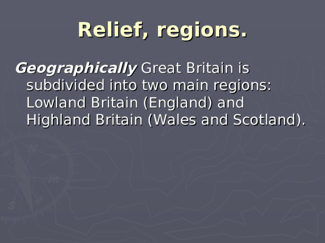 Relief, regions. Geographically Great Britain is subdivided into two main regions: Lowland Britain (England) and Highland Britain (Wales and Scotland).