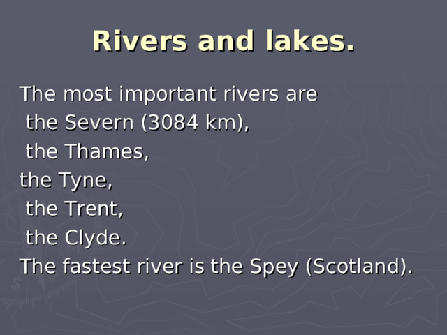 Rivers and lakes. The most important rivers are  the Severn (3084 km),  the Thames, the Tyne,  the Trent,  the Clyde. The fastest river is the Spey (Scotland).