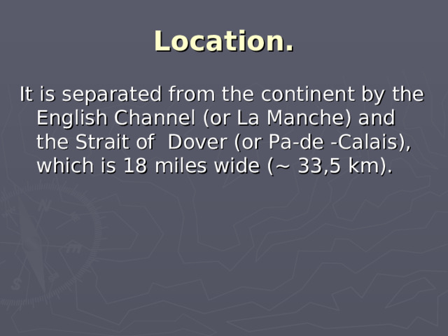 Location. It is separated from the continent by the English Channel (or La Manche) and the Strait of Dover (or Pa-de -Calais), which is 18 miles wide (~ 33,5 km).