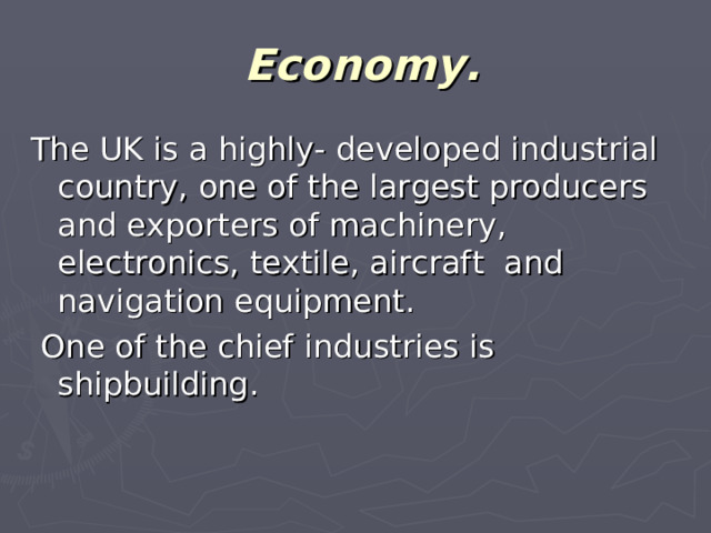Economy.   The UK is a highly- developed industrial country, one of the largest producers and exporters of machinery, electronics, textile, aircraft and navigation equipment.  One of the chief industries is shipbuilding.