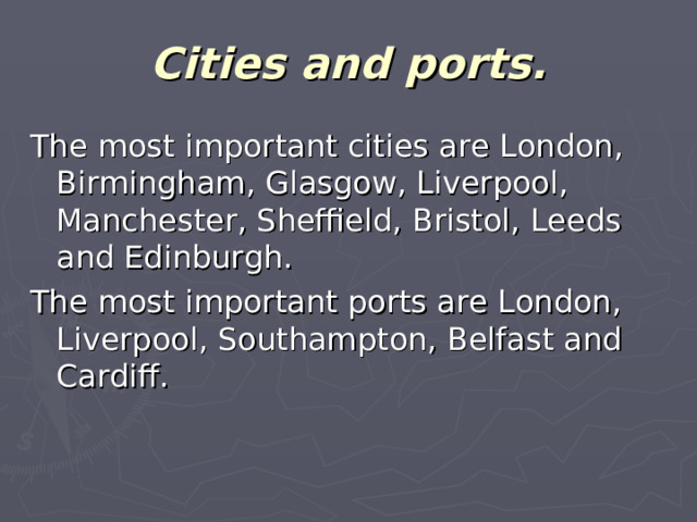 Cities and ports.   The most important cities are London, Birmingham, Glasgow, Liverpool, Manchester, Sheffield, Bristol, Leeds and Edinburgh. The most important ports are London, Liverpool, Southampton, Belfast and Cardiff.