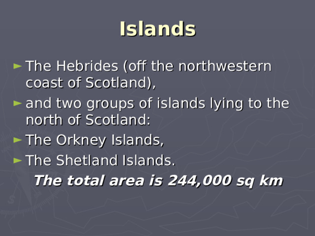 Islands The Hebrides (off the northwestern coast of Scotland), and two groups of islands lying to the north of Scotland: The Orkney Islands, The Shetland Islands. The total area is 244,000 sq km