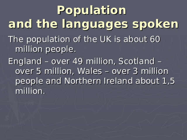 Population  and the languages spoken The population of the UK is about 60 million people. England – over 49 million, Scotland – over 5 million, Wales – over 3 million people and Northern Ireland about 1,5 million.