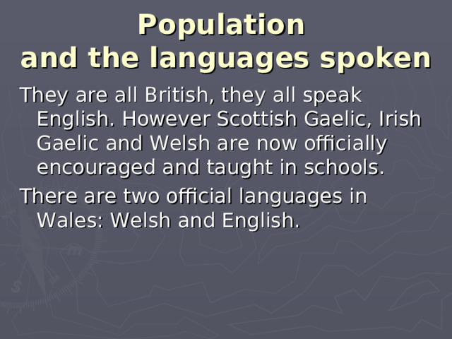 Population  and the languages spoken They are all British, they all speak English. However Scottish Gaelic, Irish Gaelic and Welsh are now officially encouraged and taught in schools. There are two official languages in Wales: Welsh and English.