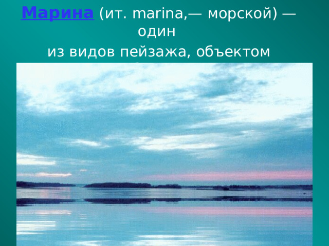 Марина (ит. marina,— морской) — один из видов пейзажа, объектом изображения которого является море .