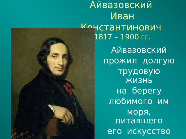 Айвазовский  Иван Константинович  1817 – 1900 гг. Айвазовский прожил долгую трудовую жизнь на берегу любимого им моря, питавшего его искусство яркими образами.