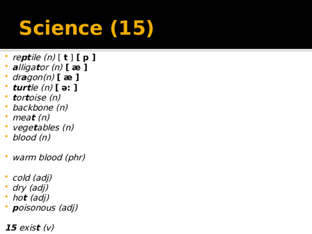 Science (15) re pt ile (n) [ t ] [ p ]  a lliga t or (n) [ æ ]  dr a gon(n) [ æ ]  turt le (n) [ ə: ]  t or t oise (n) backbone (n) mea t (n) vege t ables (n) blood (n)  warm blood (phr)  cold (adj) dry (adj) ho t (adj) p oisonous (adj)  15 exis t (v)