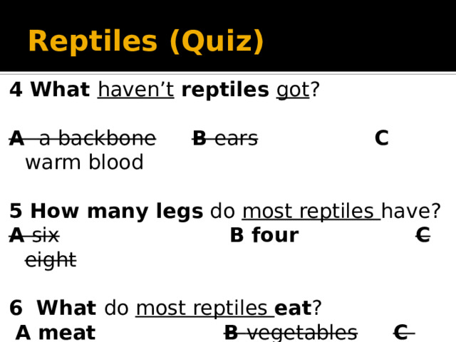 Reptiles (Quiz) 4 What haven’t reptiles got ? A a backbone  B ears  C warm blood 5 How many legs do most reptiles have? A six B four  C eight 6  What do most reptiles eat ?  A meat B vegetables  C plants