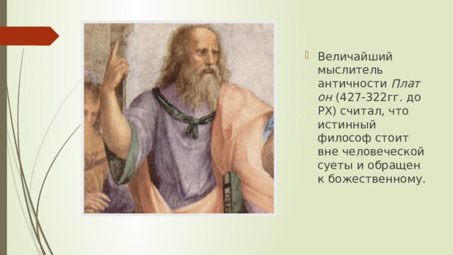 Величайший мыслитель античности  Платон  (427-322гг. до РХ) считал, что истинный философ стоит вне человеческой суеты и обращен к божественному.