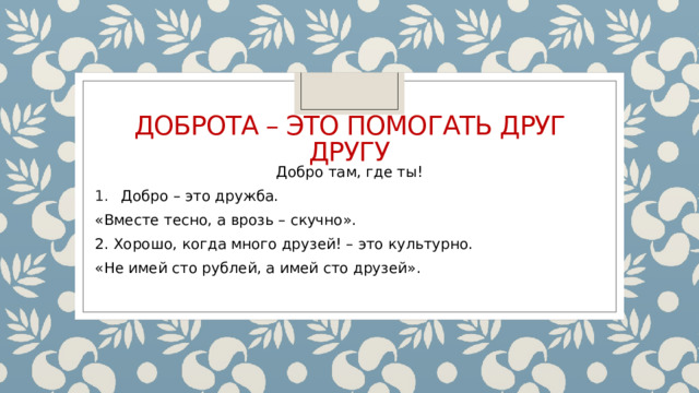 Доброта – это помогать друг другу Добро там, где ты! Добро – это дружба. «Вместе тесно, а врозь – скучно». 2. Хорошо, когда много друзей! – это культурно. «Не имей сто рублей, а имей сто друзей».