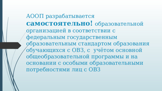 АООП разрабатывается самостоятельно!  образовательной организацией в соответствии с федеральным государственным образовательным стандартом образования обучающихся с ОВЗ, с учётом основной общеобразовательной программы и на основании с особыми образовательными потребностями лиц с ОВЗ