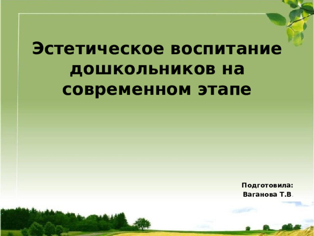 Эстетическое воспитание дошкольников на современном этапе Подготовила: Ваганова Т.В .