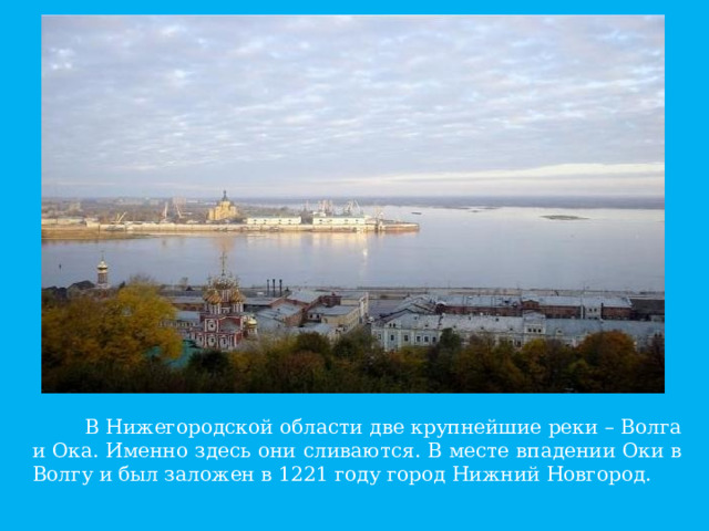 В Нижегородской области две крупнейшие реки – Волга и Ока. Именно здесь они сливаются. В месте впадении Оки в Волгу и был заложен в 1221 году город Нижний Новгород.