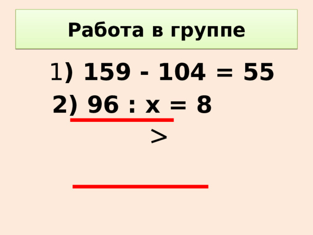Работа в группе  1 ) 159 - 104 = 55  2) 96 : х = 8  3) х + 15 22  4) х ∙ 4 = 48 : 3
