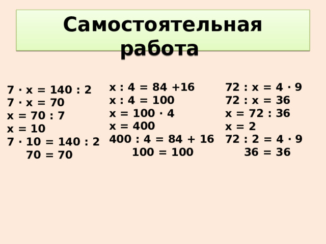 Самостоятельная работа х : 4 = 84 +16 х : 4 = 100 х = 100 ∙ 4 х = 400 400 : 4 = 84 + 16  100 = 100 72 : х = 4 ∙ 9 72 : х = 36 х = 72 : 36 х = 2 72 : 2 = 4 ∙ 9  36 = 36 7 ∙ х = 140 : 2 7 ∙ х = 70 х = 70 : 7 х = 10 7 ∙ 10 = 140 : 2  70 = 70