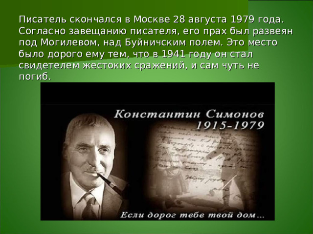 Писатель скончался в Москве 28 августа 1979 года. Согласно завещанию писателя, его прах был развеян под Могилевом, над Буйничским полем. Это место было дорого ему тем, что в 1941 году он стал свидетелем жестоких сражений, и сам чуть не погиб.