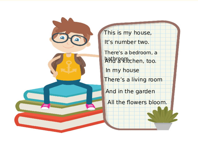 This is my house, It‘s number two. There‘s a bedroom, a bathroom, And a kitchen, too. In my house There‘s a living room And in the garden All the flowers bloom.