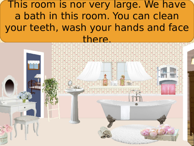 This room is nor very large. We have a bath in this room. You can clean your teeth, wash your hands and face there.