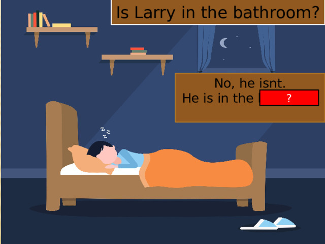 Is Larry in the bathroom? No, he isnt. He is in the bedroom. ?