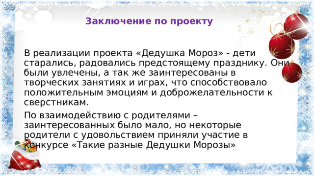 Заключение по проекту В реализации проекта «Дедушка Мороз» - дети старались, радовались предстоящему празднику. Они были увлечены, а так же заинтересованы в творческих занятиях и играх, что способствовало положительным эмоциям и доброжелательности к сверстникам. По взаимодействию с родителями – заинтересованных было мало, но некоторые родители с удовольствием приняли участие в конкурсе «Такие разные Дедушки Морозы»