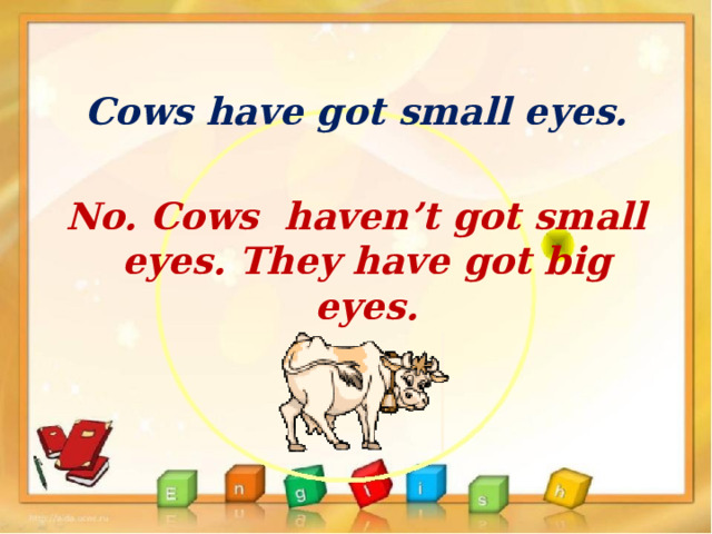 Cows have got small eyes.  No. Cows haven’t got small eyes. They have got big eyes.