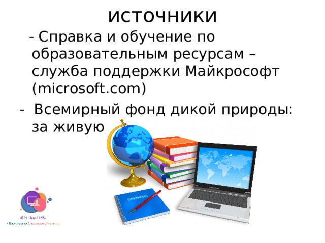 источники  - Справка и обучение по образовательным ресурсам – служба поддержки Майкрософт ( microsoft.com) - Всемирный фонд дикой природы: за живую планету! ( wwf.ru)