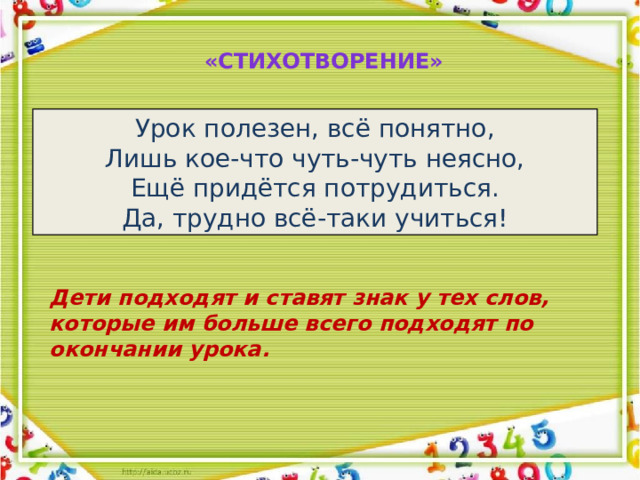 «Стихотворение» Урок полезен, всё понятно, Лишь кое-что чуть-чуть неясно, Ещё придётся потрудиться. Да, трудно всё-таки учиться! Дети подходят и ставят знак у тех слов, которые им больше всего подходят по окончании урока.