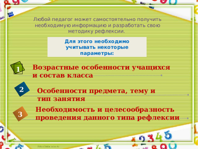 Любой педагог может самостоятельно получить необходимую информацию и разработать свою методику рефлексии. Для этого необходимо учитывать некоторые параметры: Возрастные особенности учащихся и состав класса 1 2 Особенности предмета, тему и тип занятия Необходимость и целесообразность проведения данного типа рефлексии 3