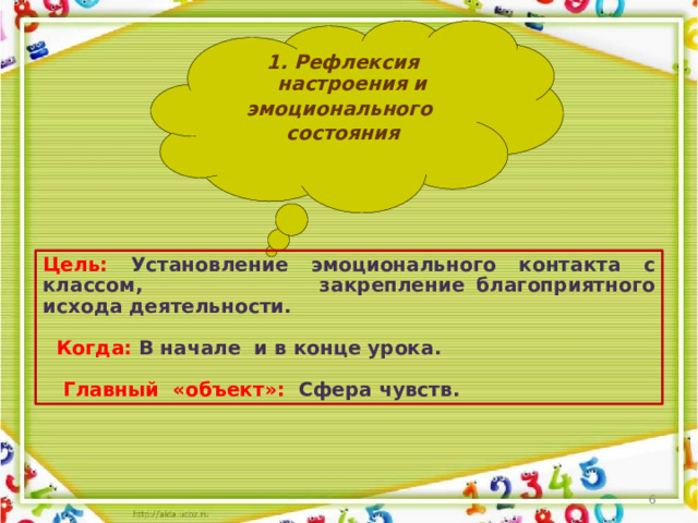 1.  Рефлексия настроения и эмоционального состояния Цель: Установление эмоционального контакта с классом,  закрепление благоприятного исхода деятельности.   Когда: В начале и в конце урока.   Главный «объект»: Сфера чувств.