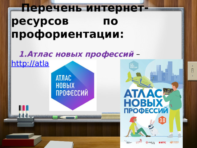 Перечень интернет-ресурсов  по профориентации:    1.Атлас новых профессий –   http://atlas100.ru /