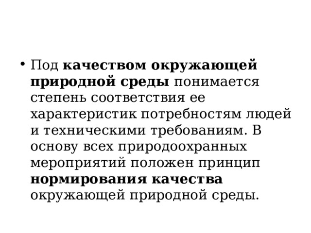 Под качеством окружающей природной среды понимается степень соответствия ее характеристик потребностям людей и техническими требованиям. В основу всех природоохранных мероприятий положен принцип нормирования качества окружающей природной среды.