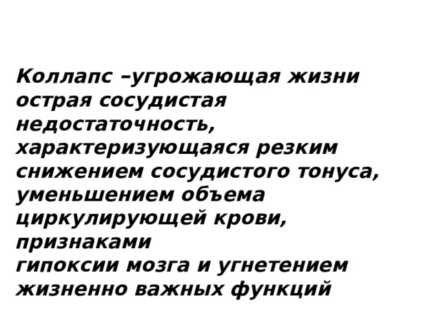 Коллапс – угрожающая жизни острая сосудистая недостаточность, характеризующаяся резким снижением сосудистого тонуса, уменьшением объема циркулирующей крови, признаками  гипоксии мозга и угнетением жизненно важных функций